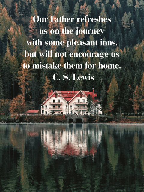 Our Father refreshes us on the journey with some pleasant inns, but will not encourage us to mistake them for home.  C. S. Lewis