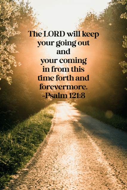 Psalm 121:8: The Lord will keep your going out and coming in from this time forth and forevermore.