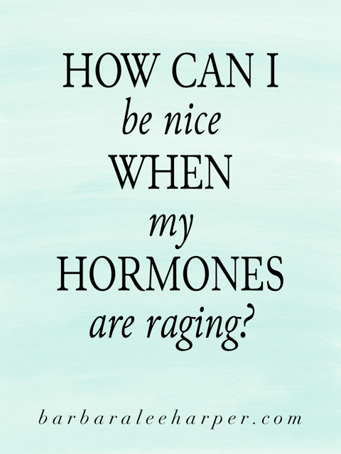 How can I be nice when my hormones are raging