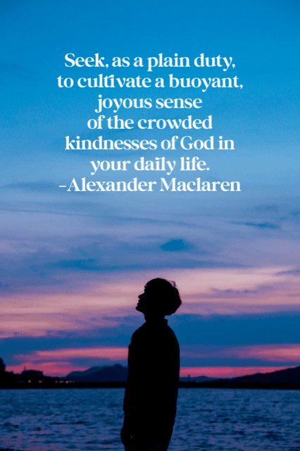 Alexander Maclaren quote: "Seek, as a plain duty, to cultivate a buoyant, joyous sense of the crowded kindnesses of God in your daily life."