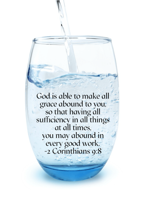 2 Corinthians 9:8: And God is able to make all grace abound to you, so that having all sufficiency[a] in all things at all times, you may abound in every good work.