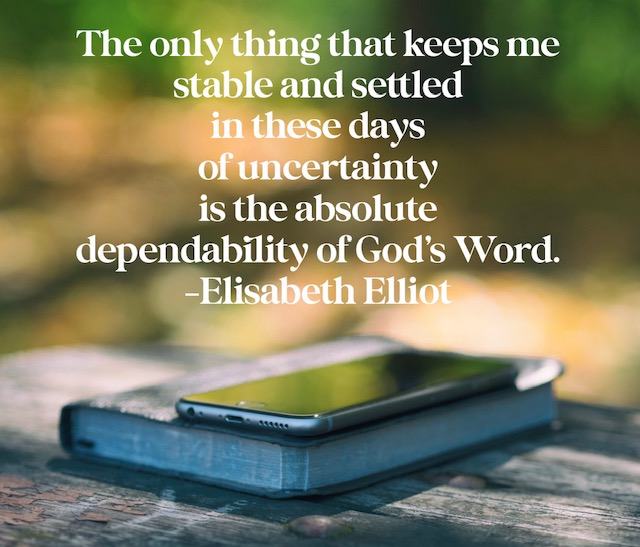 “The only thing that keeps me stable and settled in these days of uncertainty is the absolute dependability of God’s Word.” — Elisabeth Elliot