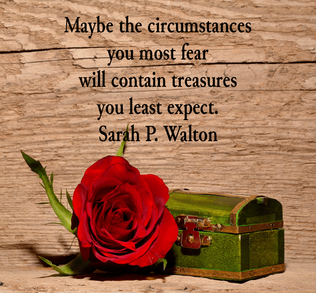 Maybe the circumstances you most fear will contain treasures you least expect. Sarah P. Walton